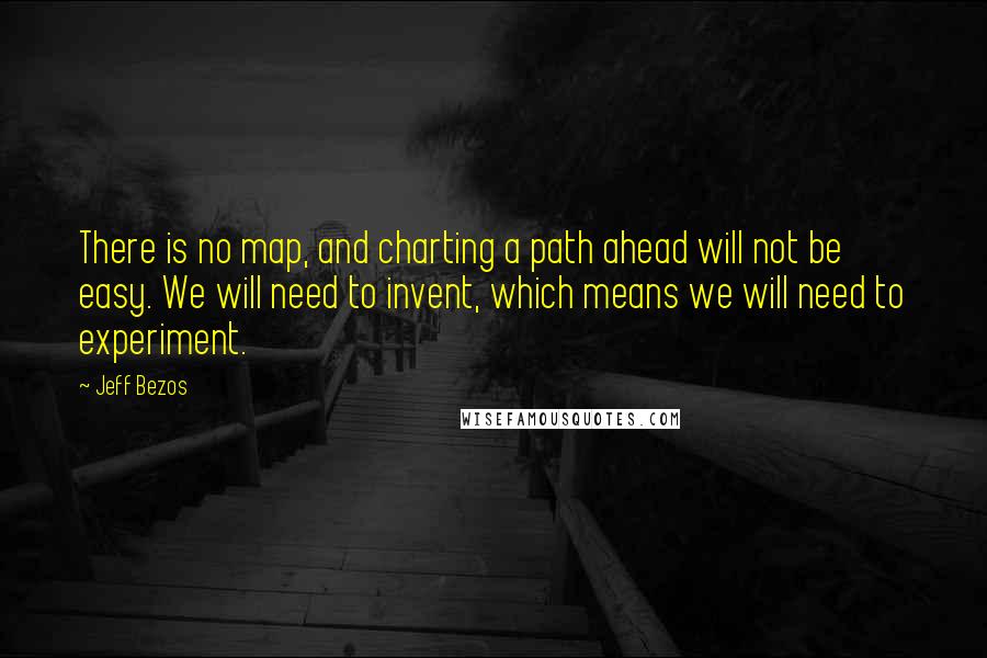 Jeff Bezos Quotes: There is no map, and charting a path ahead will not be easy. We will need to invent, which means we will need to experiment.