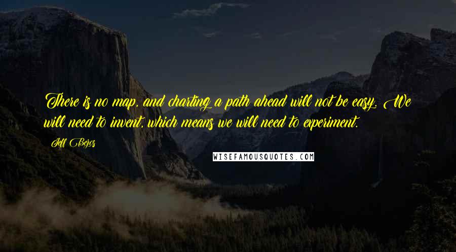 Jeff Bezos Quotes: There is no map, and charting a path ahead will not be easy. We will need to invent, which means we will need to experiment.