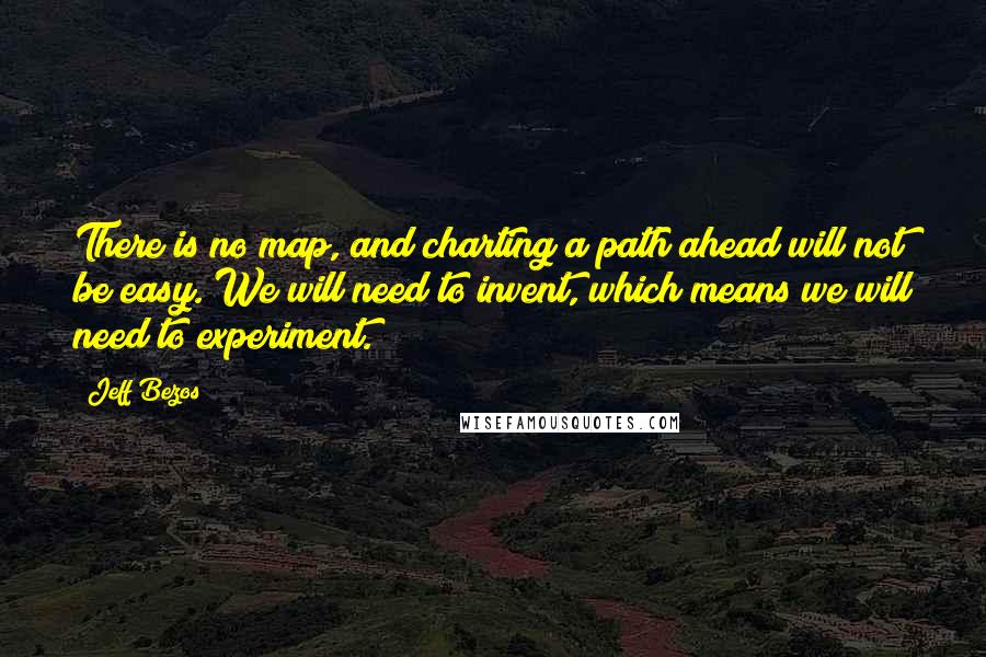 Jeff Bezos Quotes: There is no map, and charting a path ahead will not be easy. We will need to invent, which means we will need to experiment.