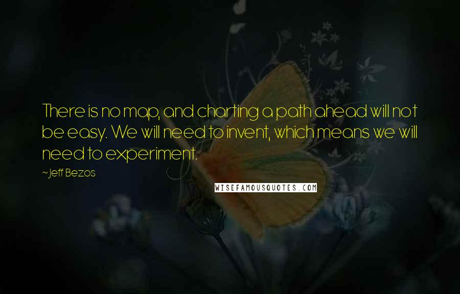 Jeff Bezos Quotes: There is no map, and charting a path ahead will not be easy. We will need to invent, which means we will need to experiment.