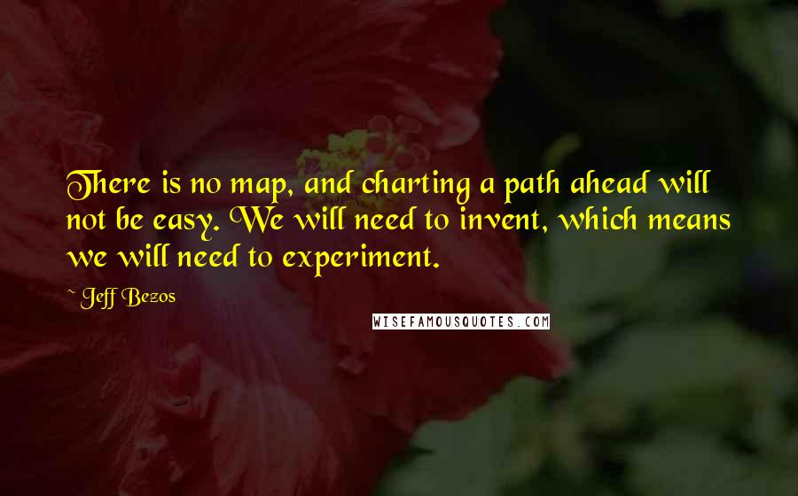 Jeff Bezos Quotes: There is no map, and charting a path ahead will not be easy. We will need to invent, which means we will need to experiment.