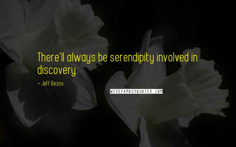 Jeff Bezos Quotes: There'll always be serendipity involved in discovery.