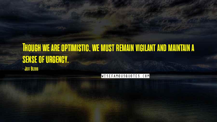 Jeff Bezos Quotes: Though we are optimistic, we must remain vigilant and maintain a sense of urgency.
