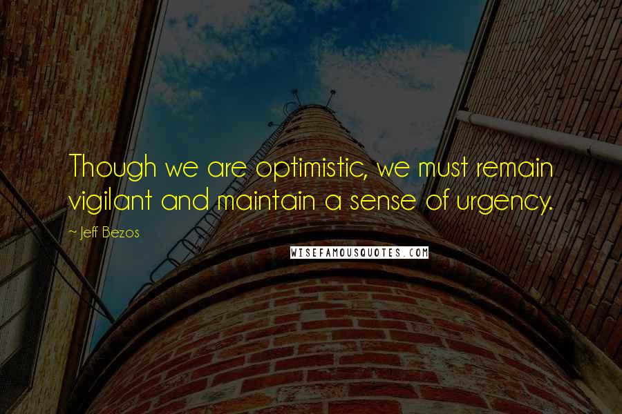 Jeff Bezos Quotes: Though we are optimistic, we must remain vigilant and maintain a sense of urgency.