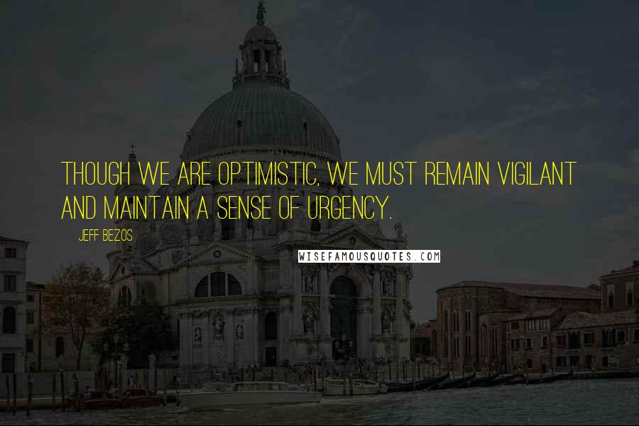 Jeff Bezos Quotes: Though we are optimistic, we must remain vigilant and maintain a sense of urgency.