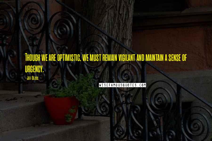 Jeff Bezos Quotes: Though we are optimistic, we must remain vigilant and maintain a sense of urgency.