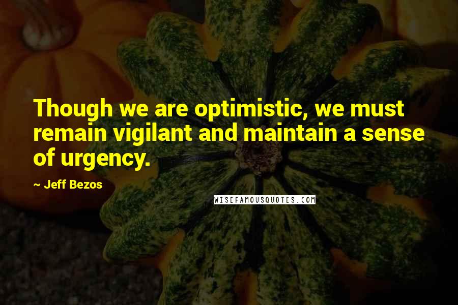 Jeff Bezos Quotes: Though we are optimistic, we must remain vigilant and maintain a sense of urgency.