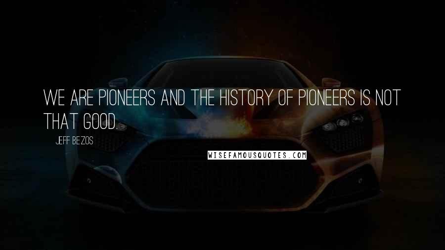 Jeff Bezos Quotes: We are pioneers and the history of pioneers is not that good.