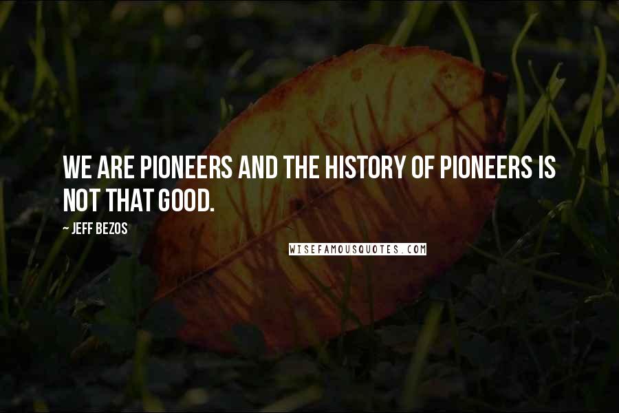 Jeff Bezos Quotes: We are pioneers and the history of pioneers is not that good.