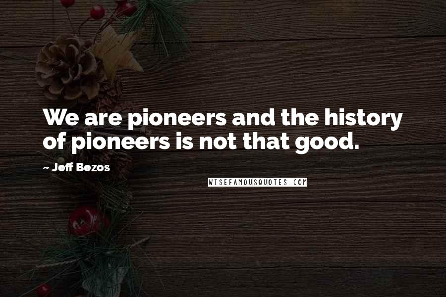 Jeff Bezos Quotes: We are pioneers and the history of pioneers is not that good.