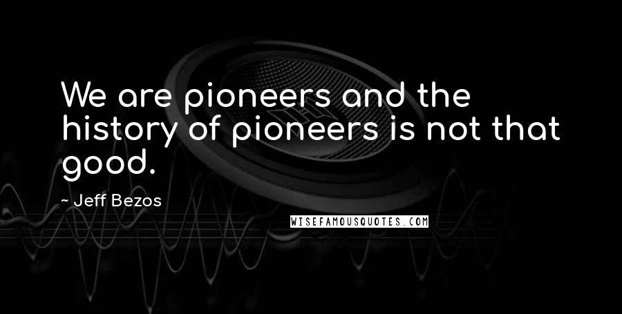 Jeff Bezos Quotes: We are pioneers and the history of pioneers is not that good.