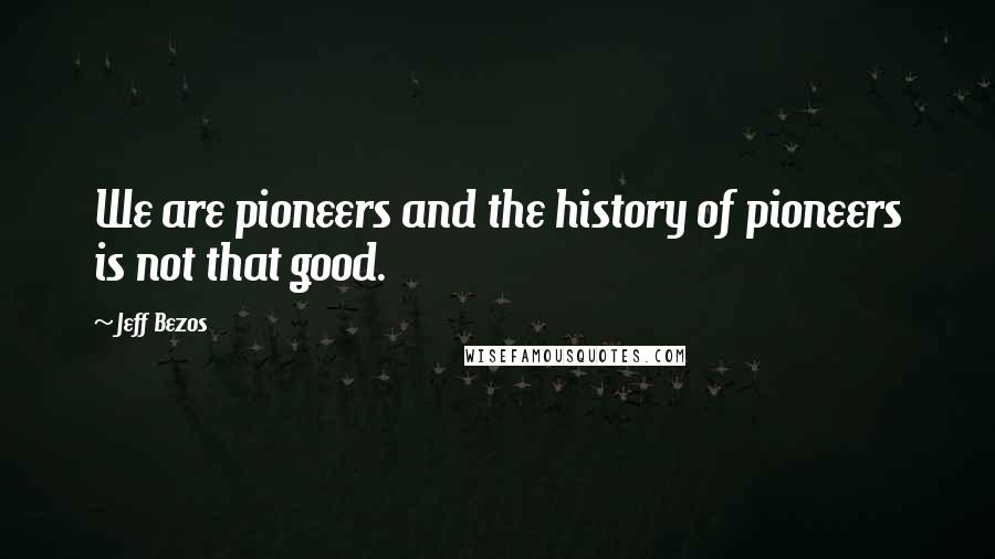 Jeff Bezos Quotes: We are pioneers and the history of pioneers is not that good.