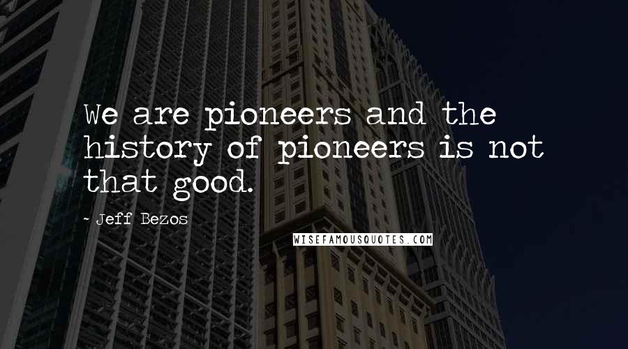Jeff Bezos Quotes: We are pioneers and the history of pioneers is not that good.