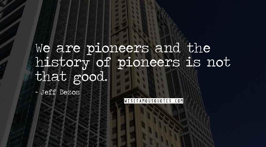 Jeff Bezos Quotes: We are pioneers and the history of pioneers is not that good.