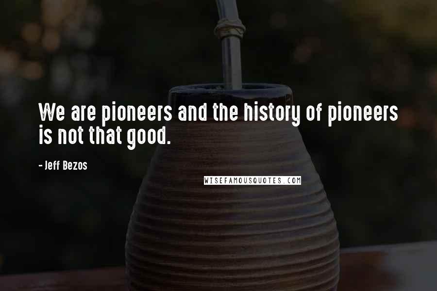 Jeff Bezos Quotes: We are pioneers and the history of pioneers is not that good.