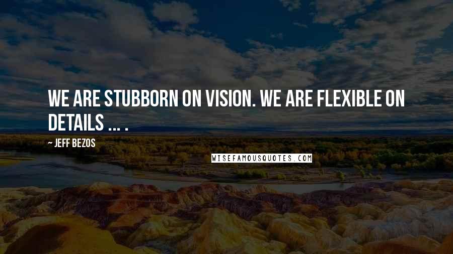 Jeff Bezos Quotes: We are stubborn on vision. We are flexible on details ... .