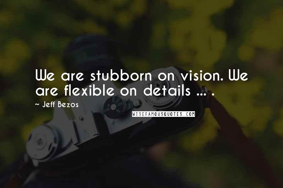 Jeff Bezos Quotes: We are stubborn on vision. We are flexible on details ... .