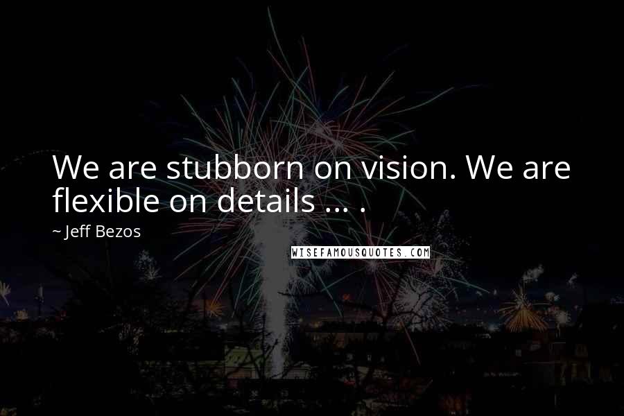 Jeff Bezos Quotes: We are stubborn on vision. We are flexible on details ... .