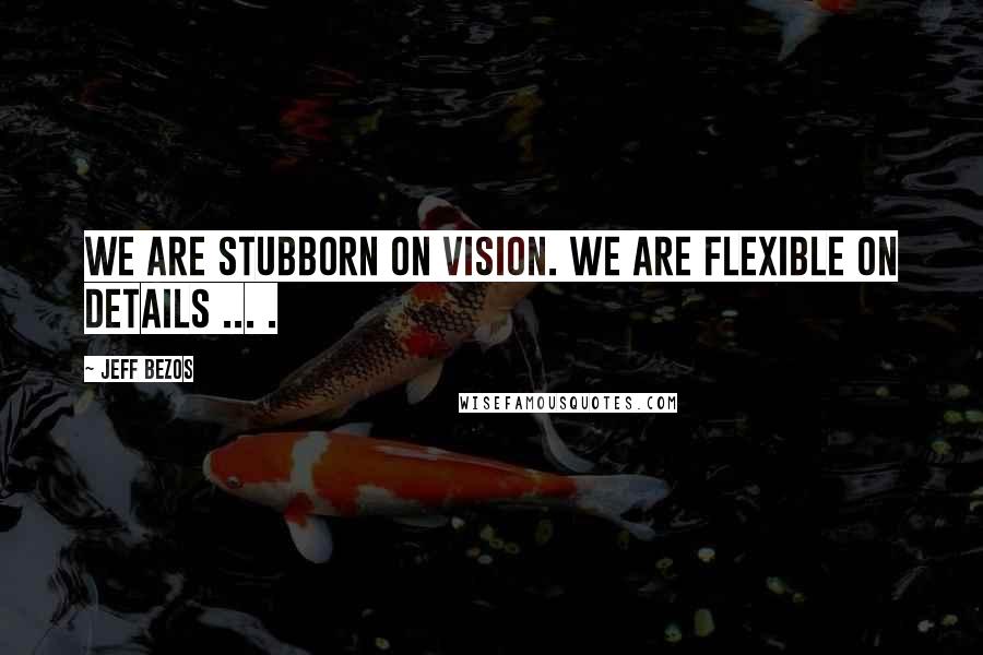 Jeff Bezos Quotes: We are stubborn on vision. We are flexible on details ... .