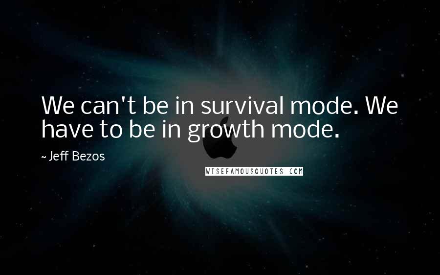 Jeff Bezos Quotes: We can't be in survival mode. We have to be in growth mode.