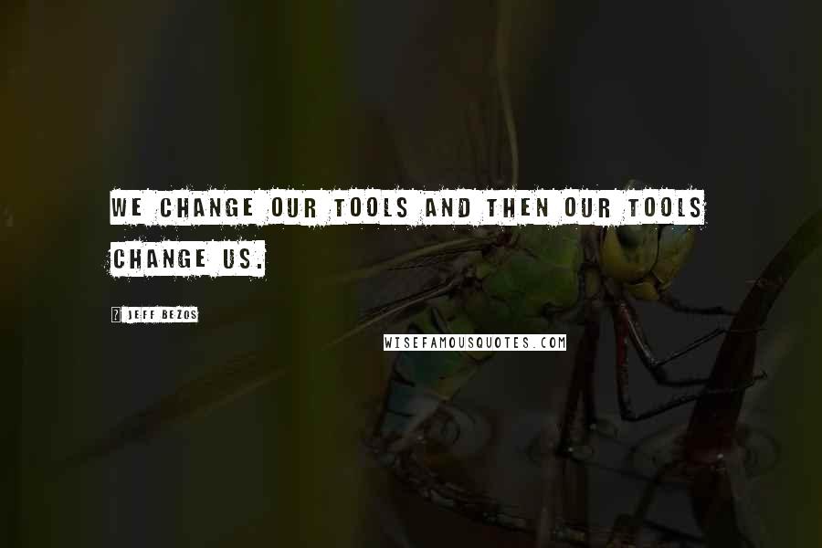 Jeff Bezos Quotes: We change our tools and then our tools change us.