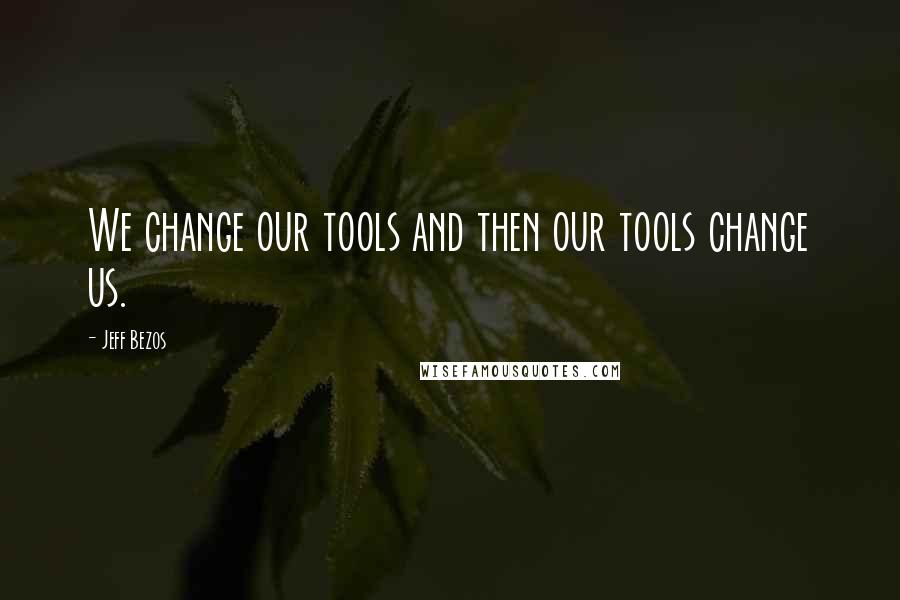 Jeff Bezos Quotes: We change our tools and then our tools change us.