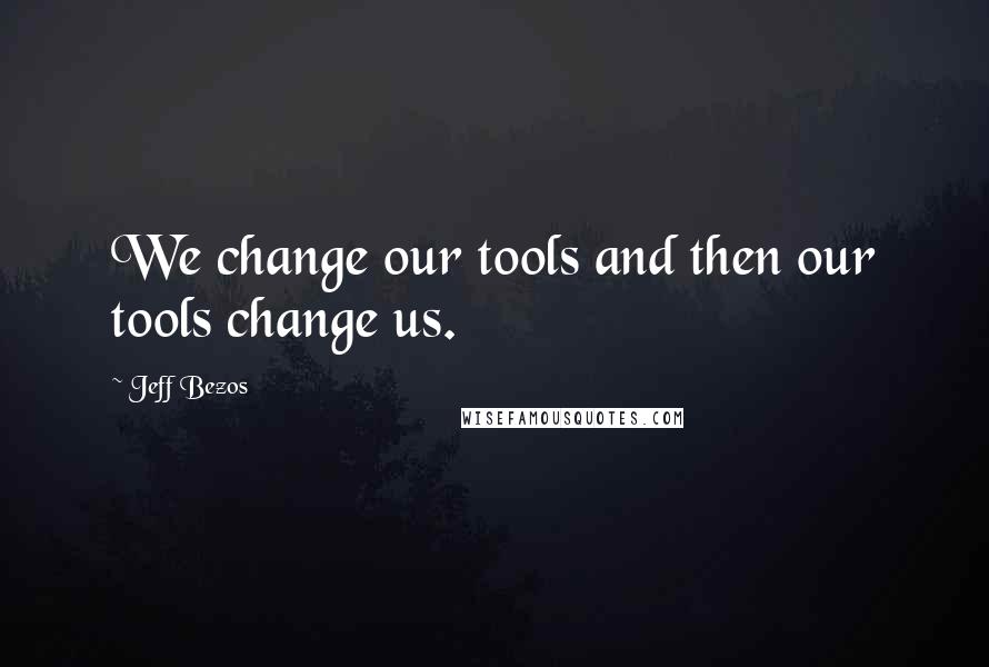 Jeff Bezos Quotes: We change our tools and then our tools change us.