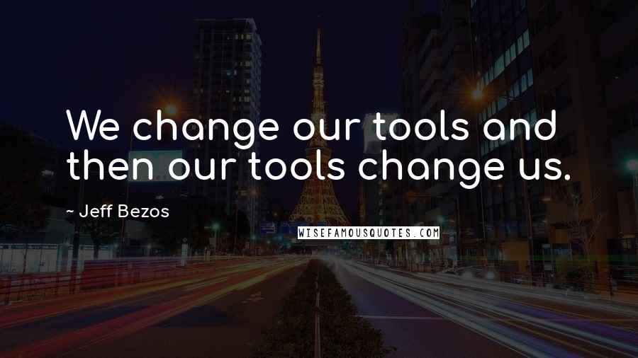 Jeff Bezos Quotes: We change our tools and then our tools change us.