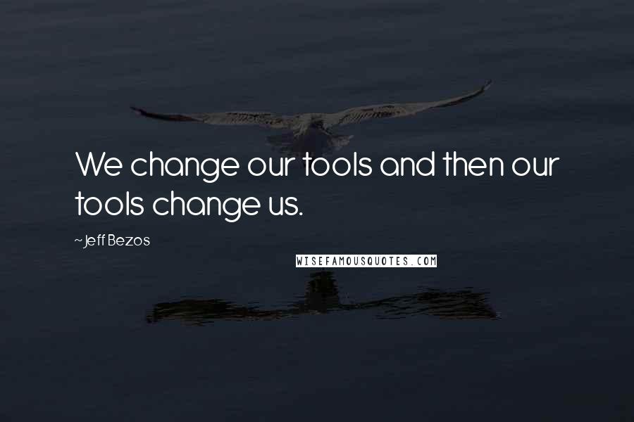 Jeff Bezos Quotes: We change our tools and then our tools change us.