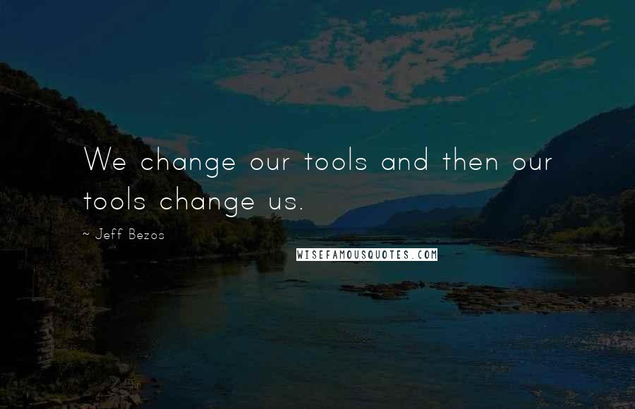 Jeff Bezos Quotes: We change our tools and then our tools change us.