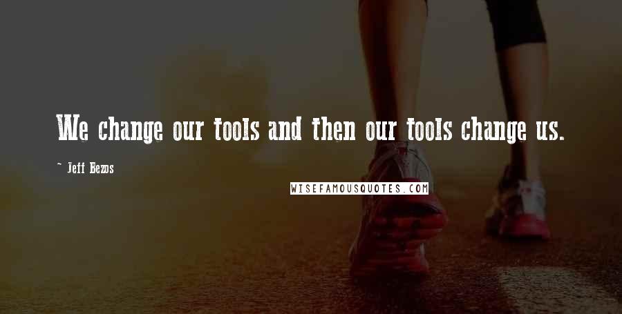 Jeff Bezos Quotes: We change our tools and then our tools change us.