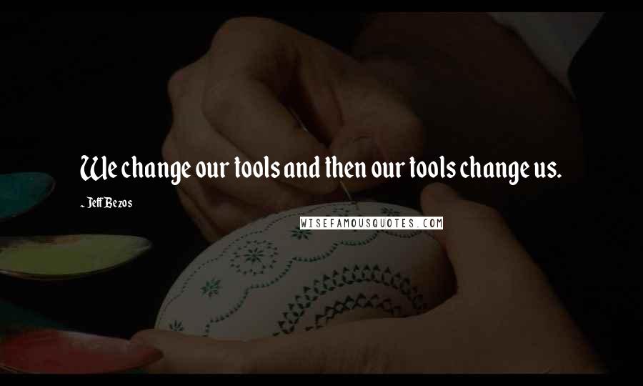 Jeff Bezos Quotes: We change our tools and then our tools change us.