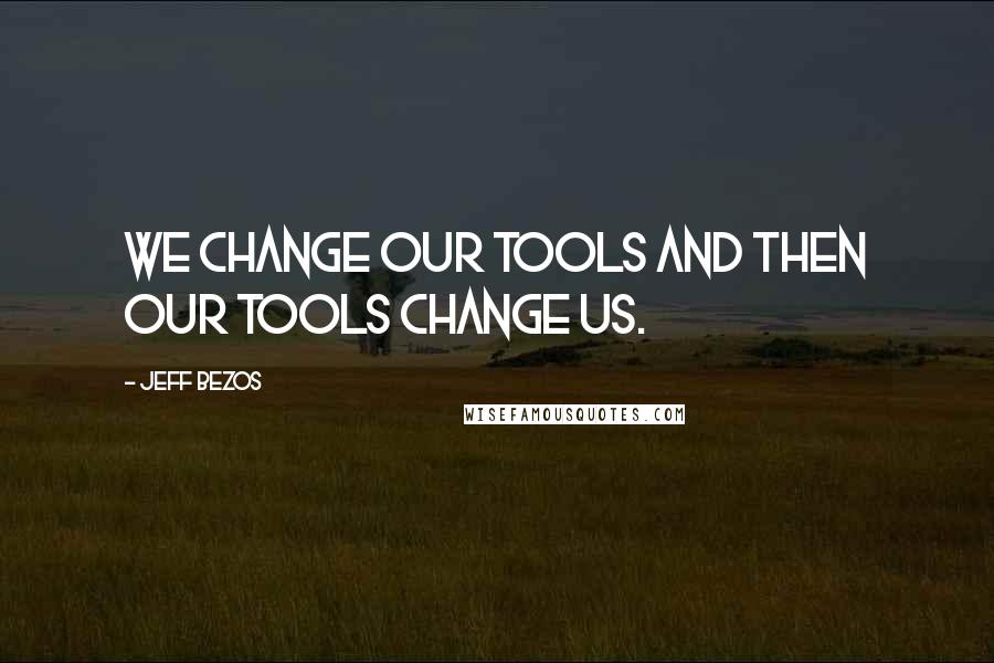 Jeff Bezos Quotes: We change our tools and then our tools change us.