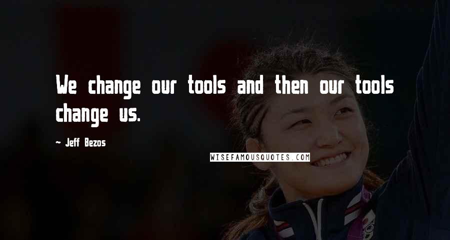 Jeff Bezos Quotes: We change our tools and then our tools change us.