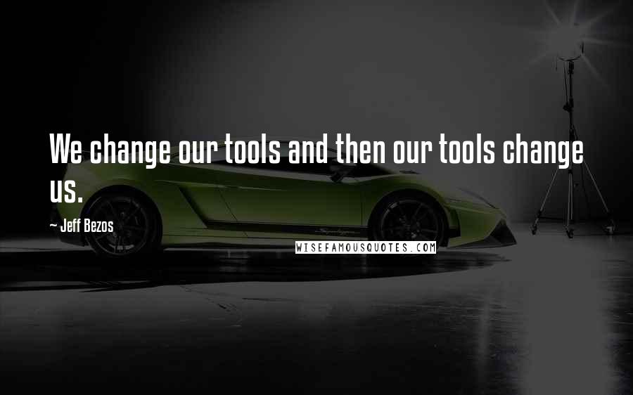 Jeff Bezos Quotes: We change our tools and then our tools change us.