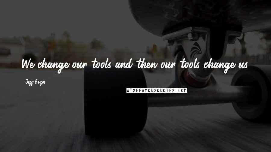 Jeff Bezos Quotes: We change our tools and then our tools change us.