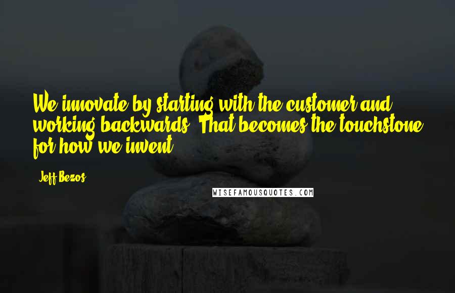 Jeff Bezos Quotes: We innovate by starting with the customer and working backwards. That becomes the touchstone for how we invent.