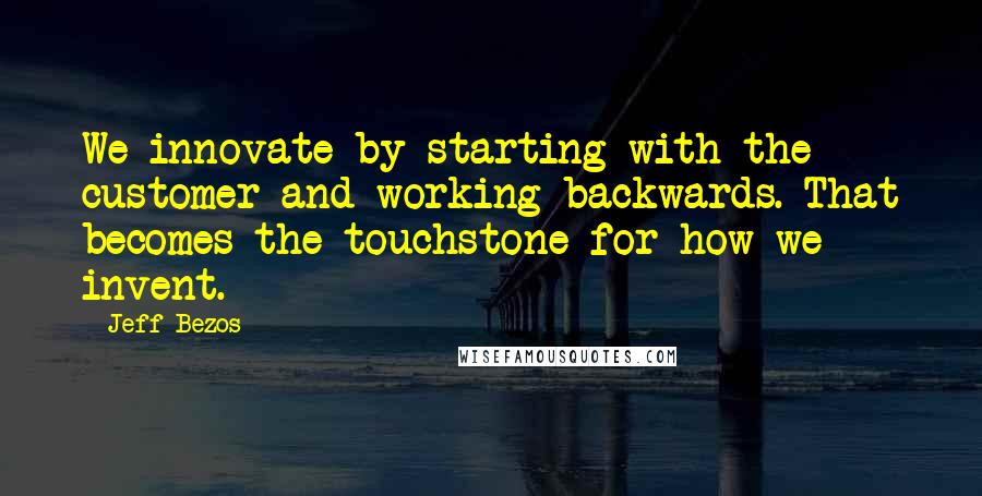 Jeff Bezos Quotes: We innovate by starting with the customer and working backwards. That becomes the touchstone for how we invent.