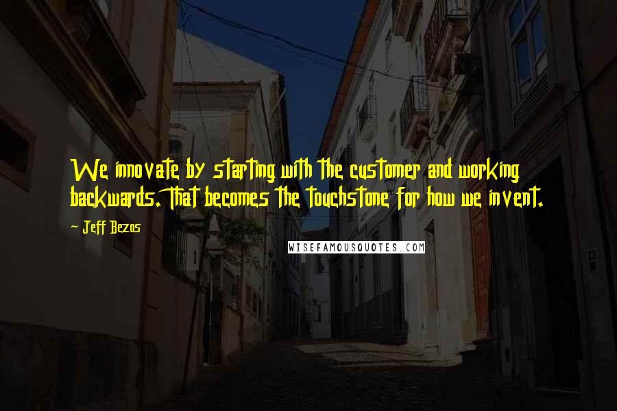 Jeff Bezos Quotes: We innovate by starting with the customer and working backwards. That becomes the touchstone for how we invent.