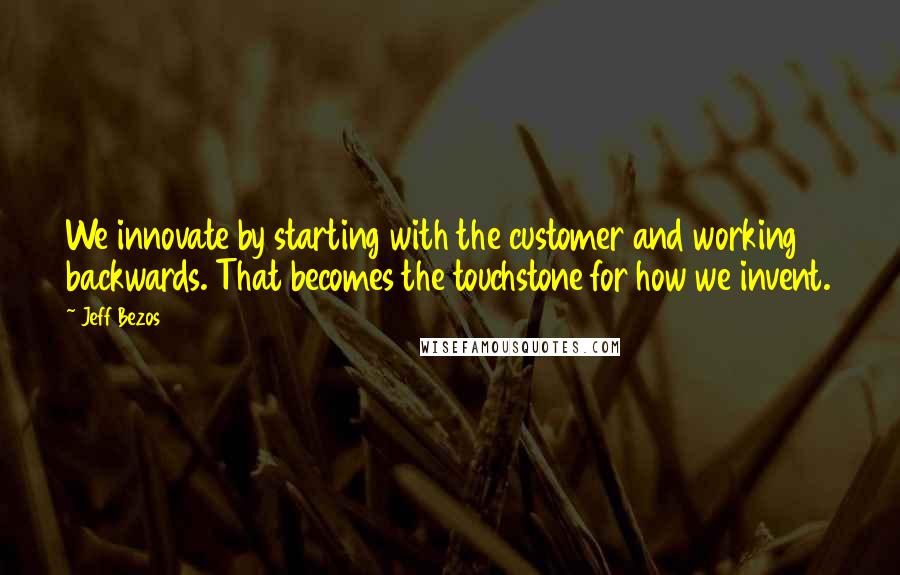 Jeff Bezos Quotes: We innovate by starting with the customer and working backwards. That becomes the touchstone for how we invent.