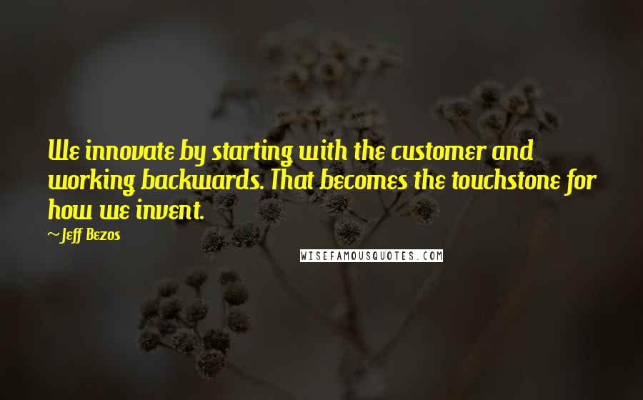 Jeff Bezos Quotes: We innovate by starting with the customer and working backwards. That becomes the touchstone for how we invent.