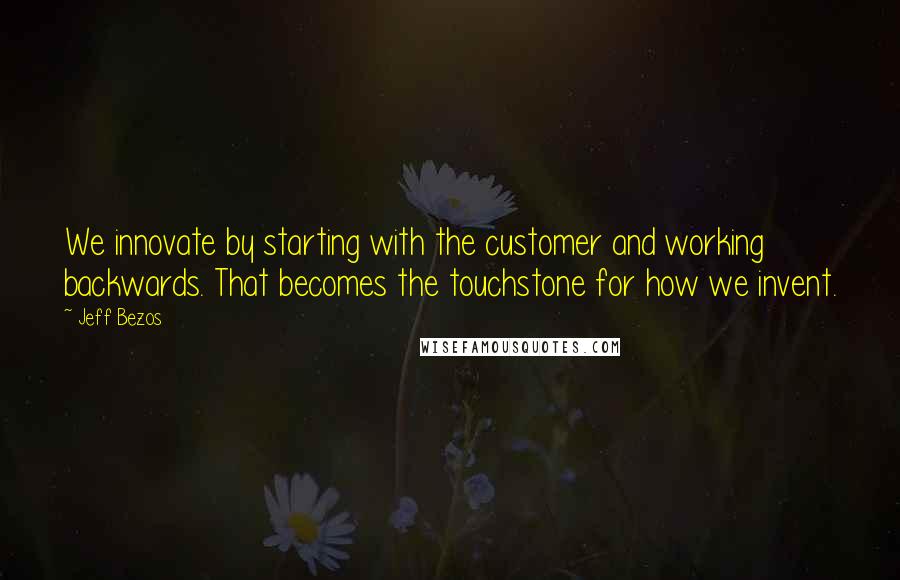 Jeff Bezos Quotes: We innovate by starting with the customer and working backwards. That becomes the touchstone for how we invent.