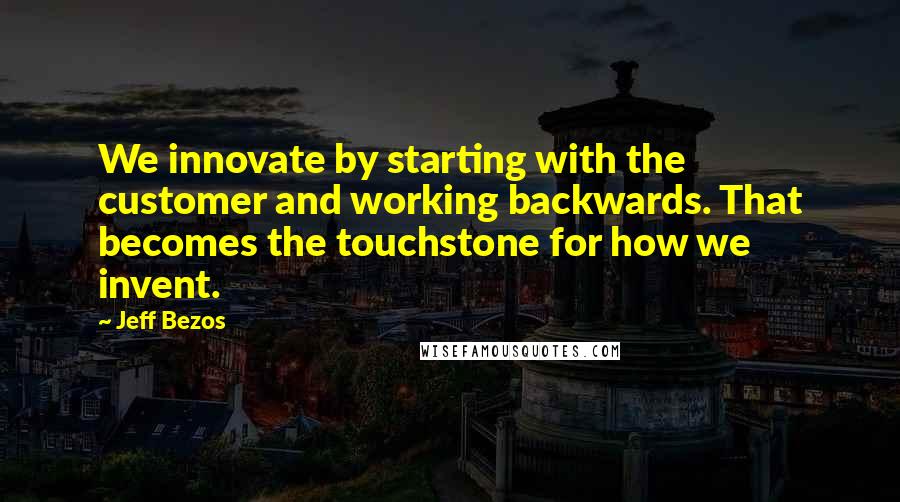 Jeff Bezos Quotes: We innovate by starting with the customer and working backwards. That becomes the touchstone for how we invent.