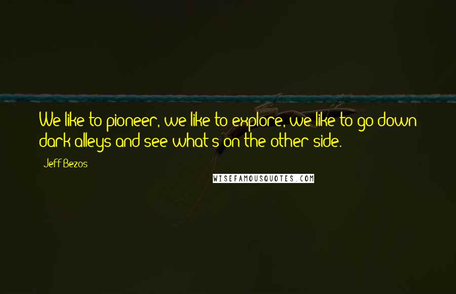 Jeff Bezos Quotes: We like to pioneer, we like to explore, we like to go down dark alleys and see what's on the other side.