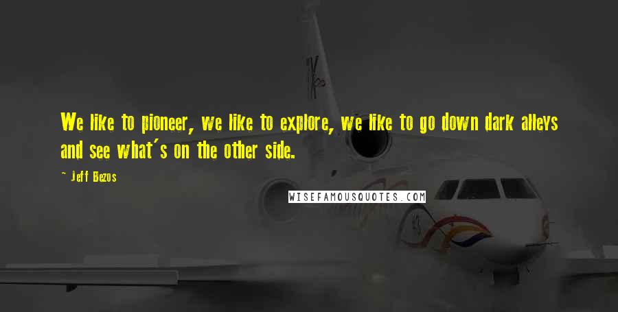 Jeff Bezos Quotes: We like to pioneer, we like to explore, we like to go down dark alleys and see what's on the other side.