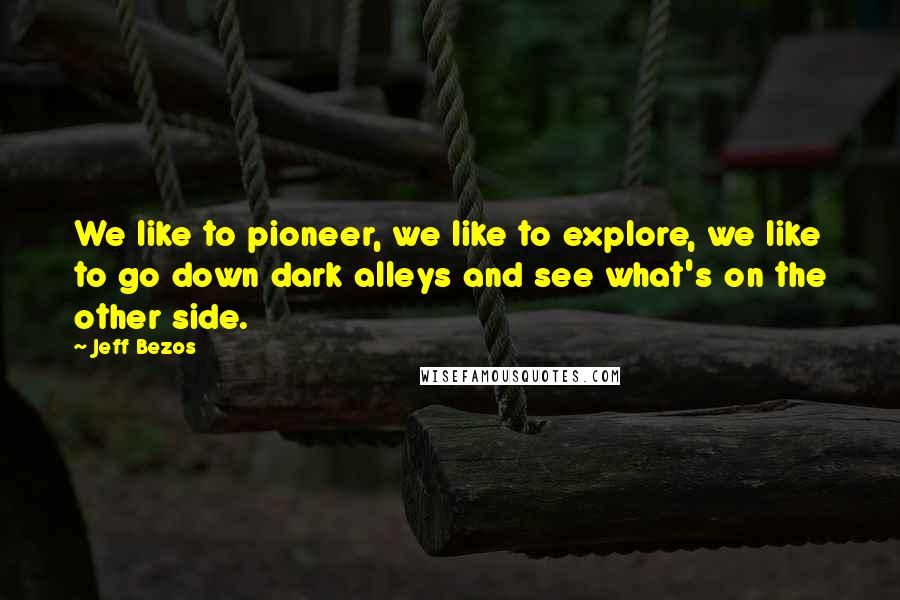 Jeff Bezos Quotes: We like to pioneer, we like to explore, we like to go down dark alleys and see what's on the other side.