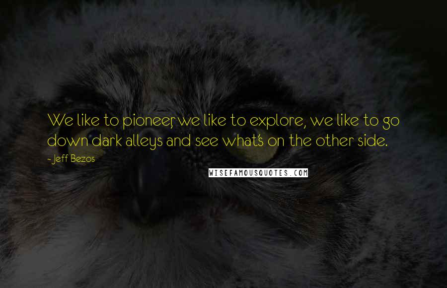 Jeff Bezos Quotes: We like to pioneer, we like to explore, we like to go down dark alleys and see what's on the other side.