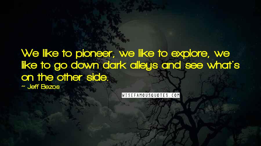 Jeff Bezos Quotes: We like to pioneer, we like to explore, we like to go down dark alleys and see what's on the other side.