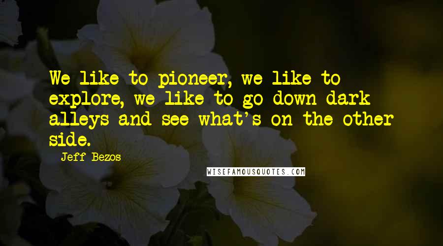 Jeff Bezos Quotes: We like to pioneer, we like to explore, we like to go down dark alleys and see what's on the other side.