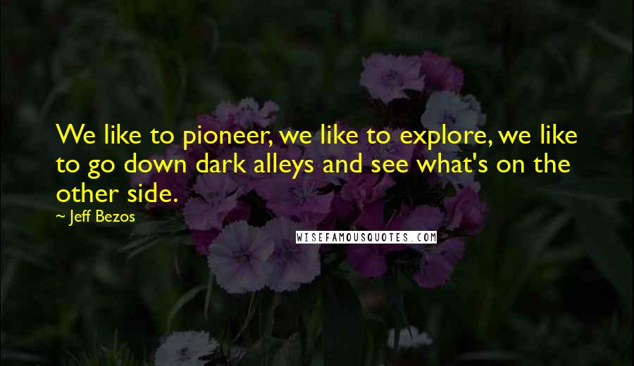 Jeff Bezos Quotes: We like to pioneer, we like to explore, we like to go down dark alleys and see what's on the other side.